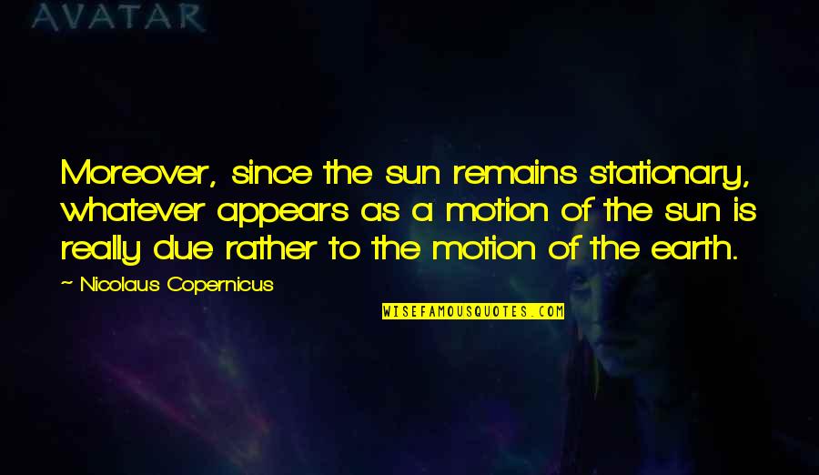 Moses Kuria Quotes By Nicolaus Copernicus: Moreover, since the sun remains stationary, whatever appears