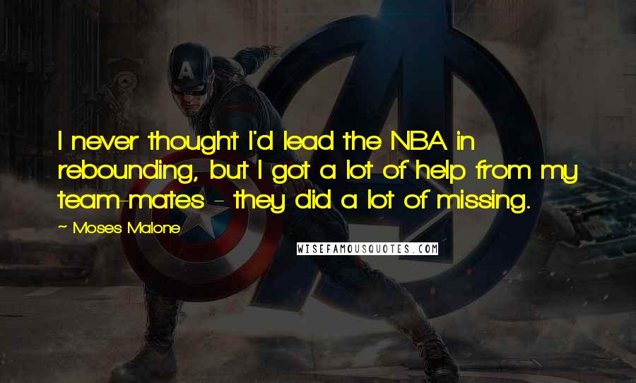 Moses Malone quotes: I never thought I'd lead the NBA in rebounding, but I got a lot of help from my team-mates - they did a lot of missing.