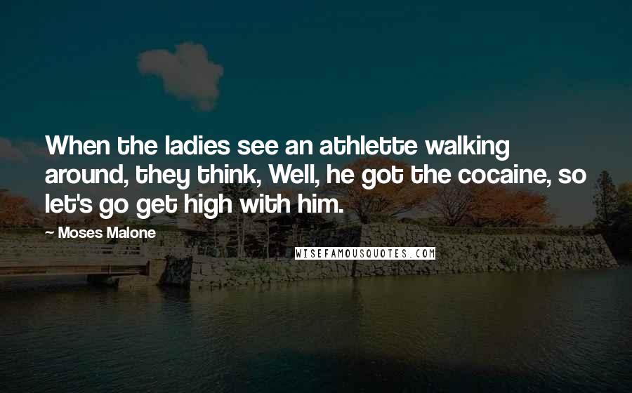 Moses Malone quotes: When the ladies see an athlette walking around, they think, Well, he got the cocaine, so let's go get high with him. Moses Malone quotes: When the ladies see an athlette walking around, they think, Well, he got the cocaine, so let's go get high with him.