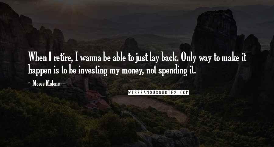 Moses Malone quotes: When I retire, I wanna be able to just lay back. Only way to make it happen is to be investing my money, not spending it. Moses Malone quotes: When I retire, I wanna be able to just lay back. Only way to make it happen is to be investing my money, not spending it.