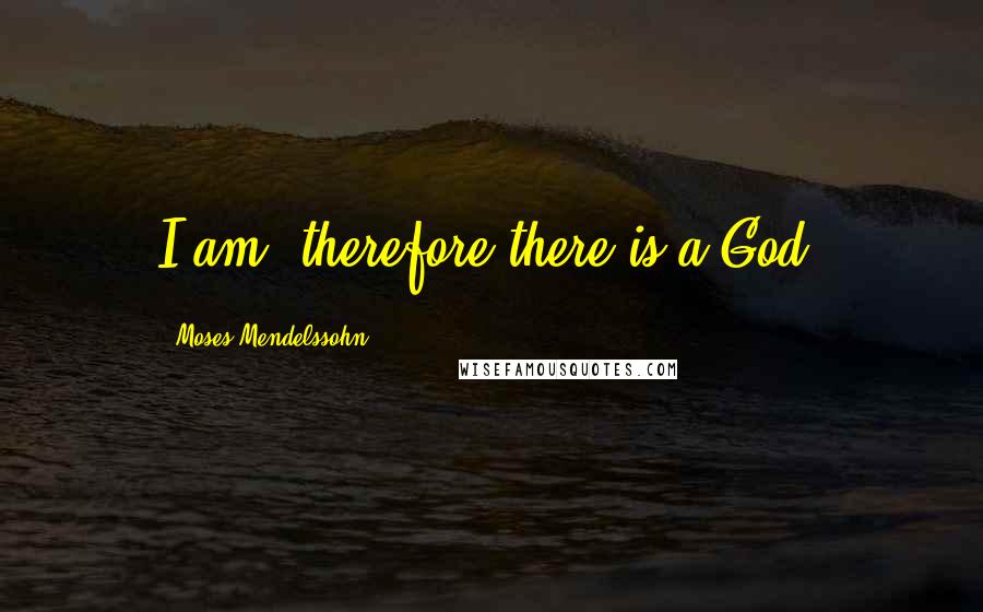 Moses Mendelssohn quotes: I am, therefore there is a God.