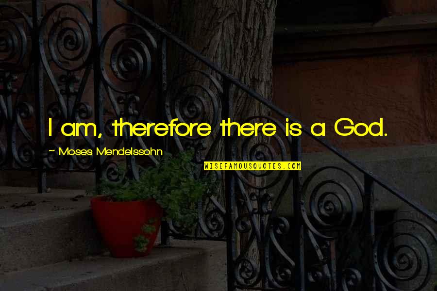 Moses Mendelssohn Quotes By Moses Mendelssohn: I am, therefore there is a God. Moses Mendelssohn Quotes By Moses Mendelssohn: I am, therefore there is a God.