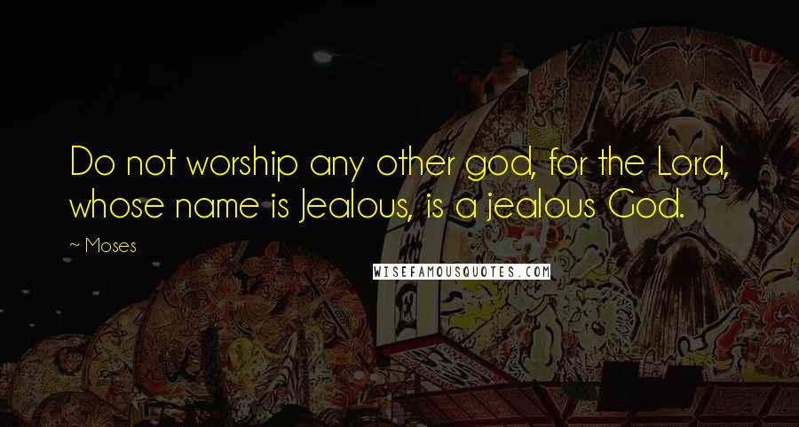 Moses quotes: Do not worship any other god, for the Lord, whose name is Jealous, is a jealous God.