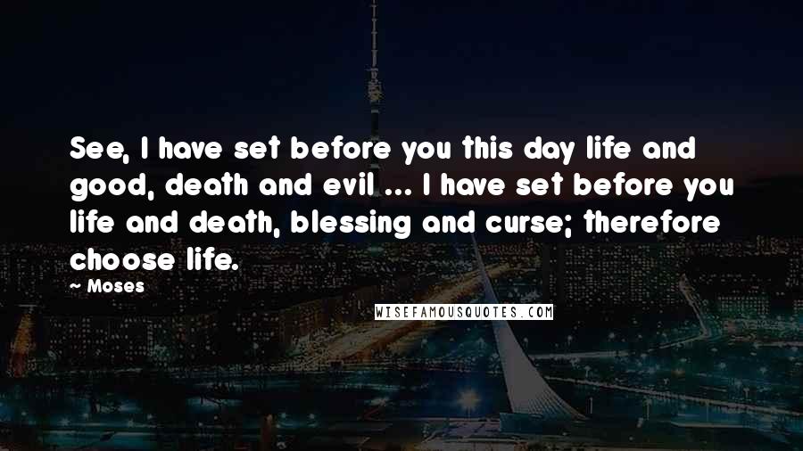 Moses quotes: See, I have set before you this day life and good, death and evil ... I have set before you life and death, blessing and curse; therefore choose life.