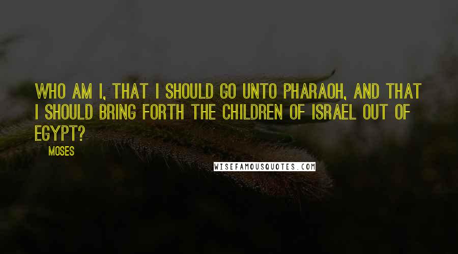 Moses quotes: Who am I, that I should go unto Pharaoh, and that I should bring forth the children of Israel out of Egypt?
