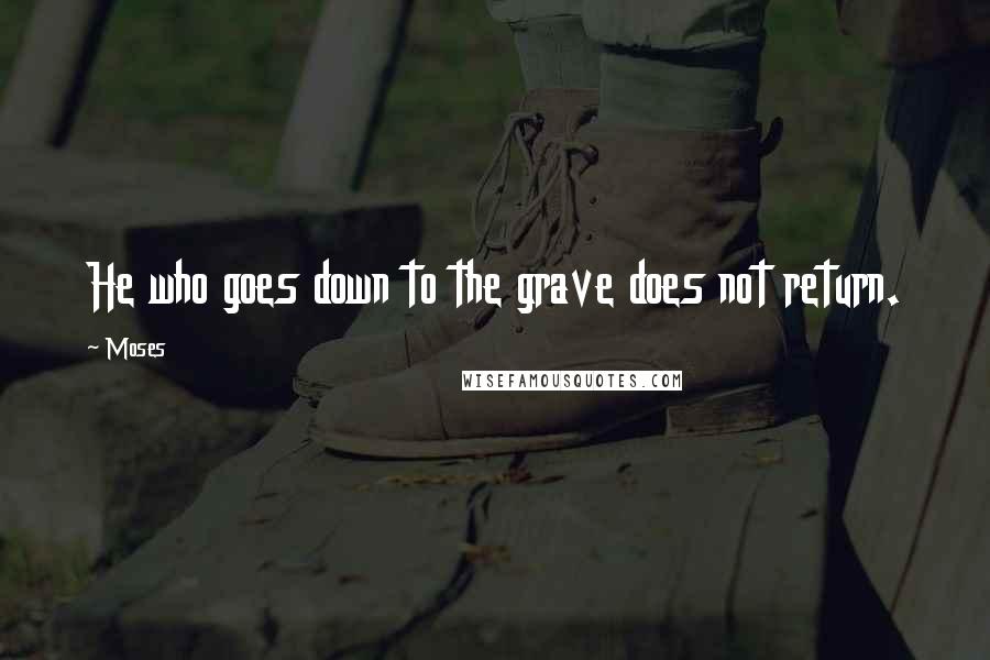 Moses quotes: He who goes down to the grave does not return.