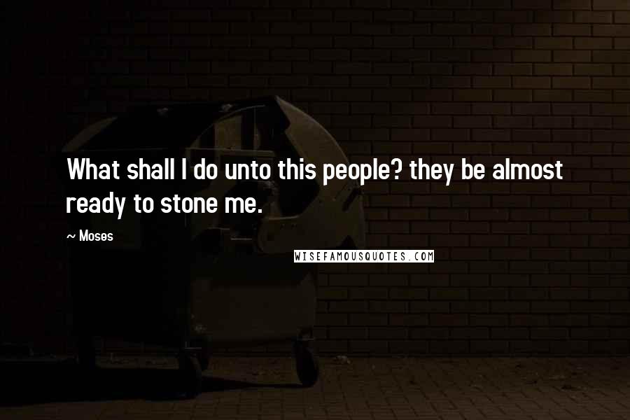 Moses quotes: What shall I do unto this people? they be almost ready to stone me.