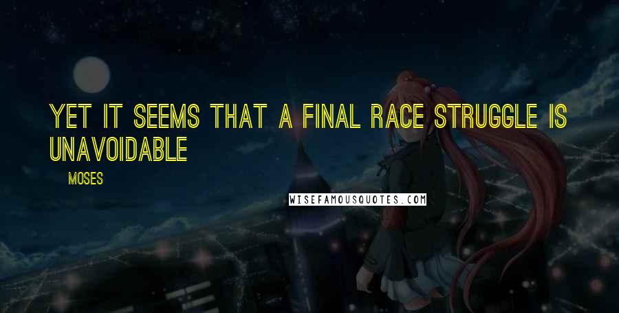 Moses quotes: Yet it seems that a final race struggle is unavoidable