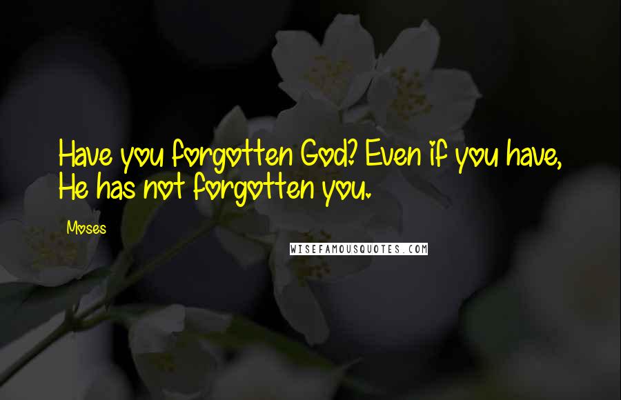 Moses quotes: Have you forgotten God? Even if you have, He has not forgotten you.