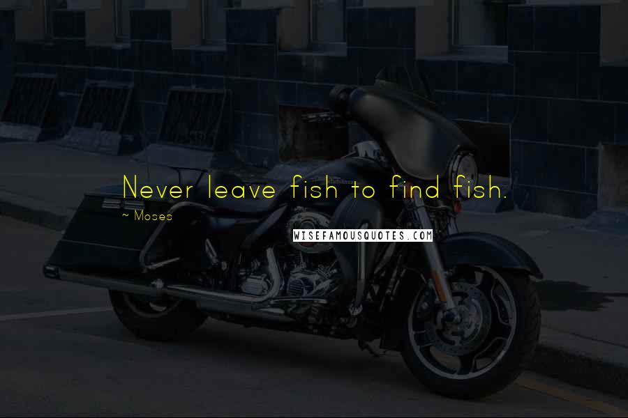 Moses quotes: Never leave fish to find fish.