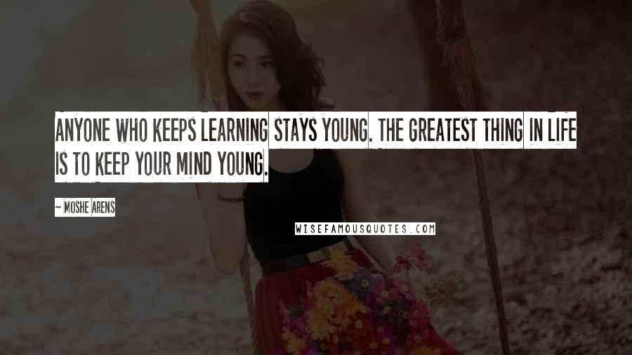 Moshe Arens quotes: Anyone who keeps learning stays young. The greatest thing in life is to keep your mind young.