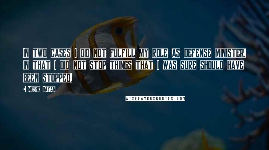 Moshe Dayan quotes: In two cases I did not fulfill my role as defense minister, in that I did not stop things that I was sure should have been stopped.
