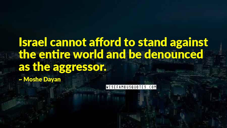 Moshe Dayan quotes: Israel cannot afford to stand against the entire world and be denounced as the aggressor.