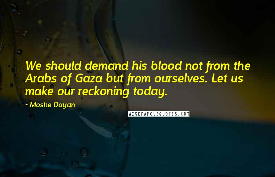 Moshe Dayan quotes: We should demand his blood not from the Arabs of Gaza but from ourselves. Let us make our reckoning today.