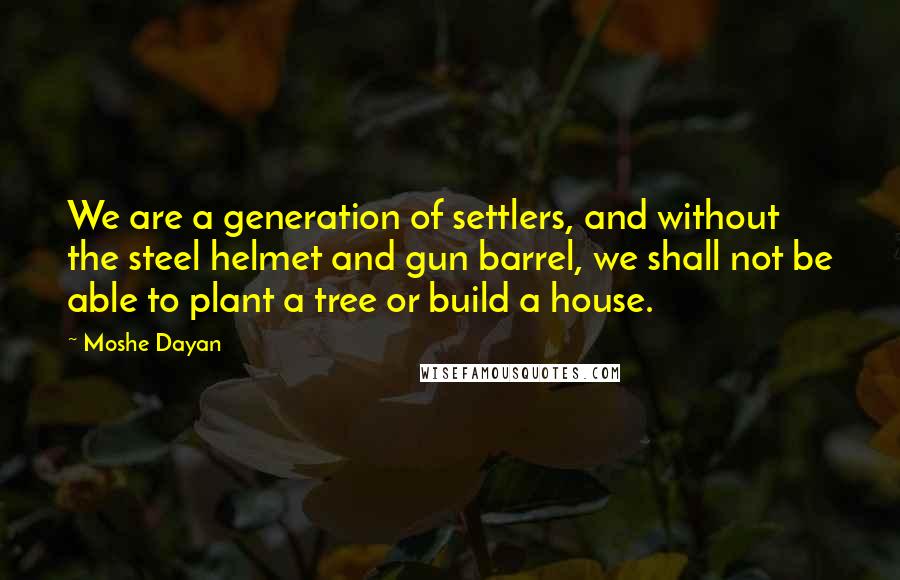 Moshe Dayan quotes: We are a generation of settlers, and without the steel helmet and gun barrel, we shall not be able to plant a tree or build a house.