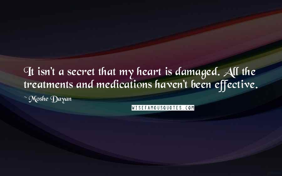 Moshe Dayan quotes: It isn't a secret that my heart is damaged. All the treatments and medications haven't been effective.