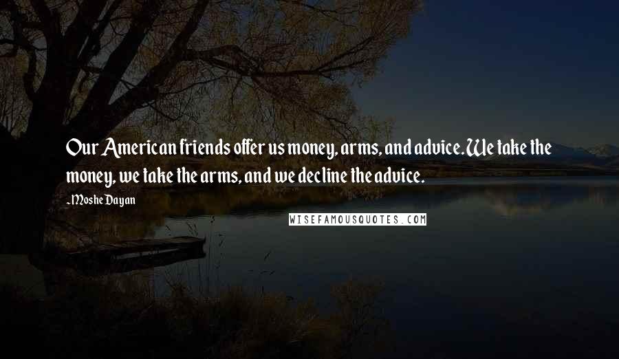 Moshe Dayan quotes: Our American friends offer us money, arms, and advice. We take the money, we take the arms, and we decline the advice.