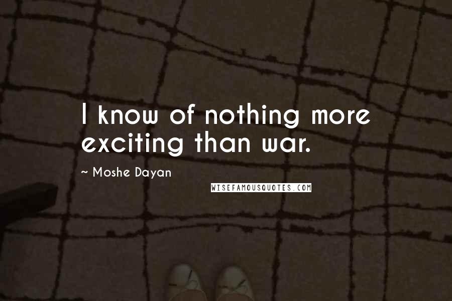 Moshe Dayan quotes: I know of nothing more exciting than war.