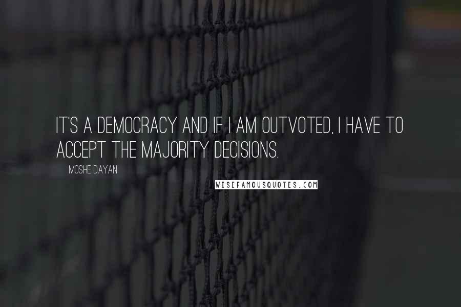 Moshe Dayan quotes: It's a democracy and if I am outvoted, I have to accept the majority decisions.