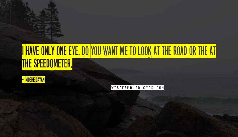 Moshe Dayan quotes: I have only one eye. Do you want me to look at the road or the at the speedometer.