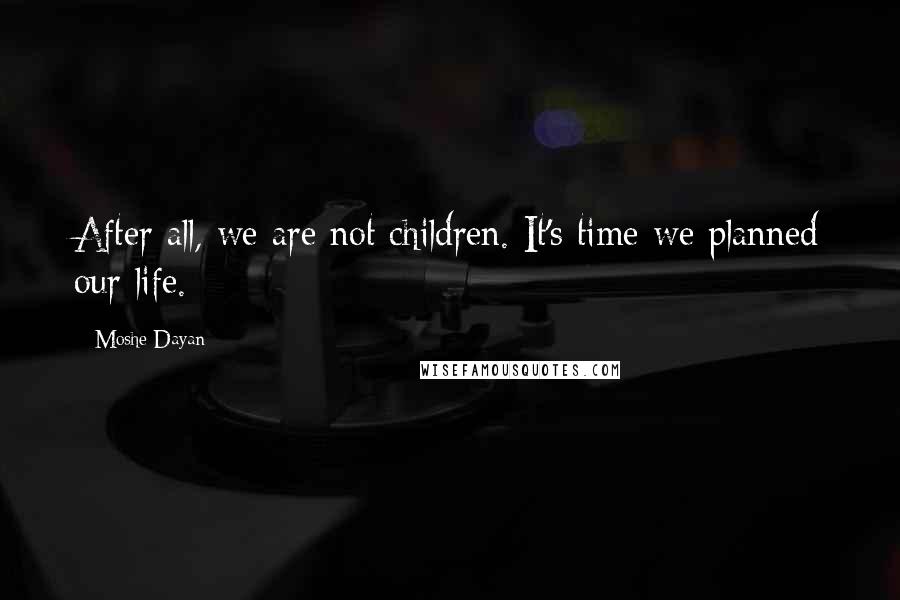 Moshe Dayan quotes: After all, we are not children. It's time we planned our life.