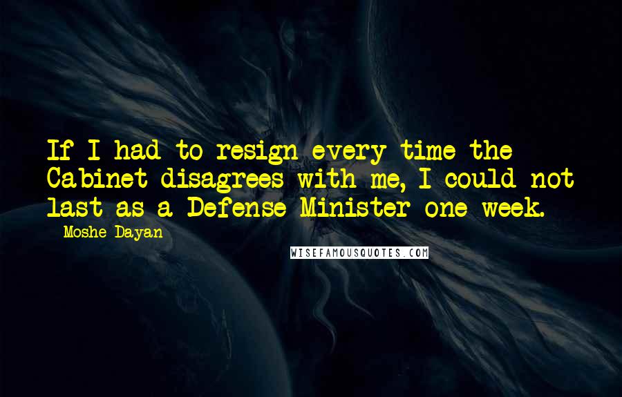 Moshe Dayan quotes: If I had to resign every time the Cabinet disagrees with me, I could not last as a Defense Minister one week.