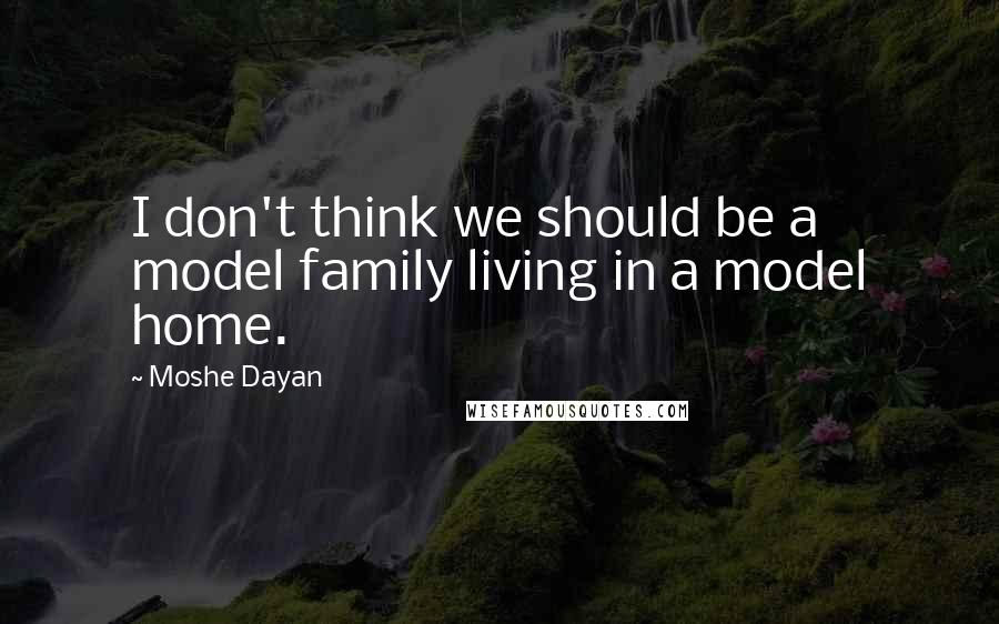 Moshe Dayan quotes: I don't think we should be a model family living in a model home.