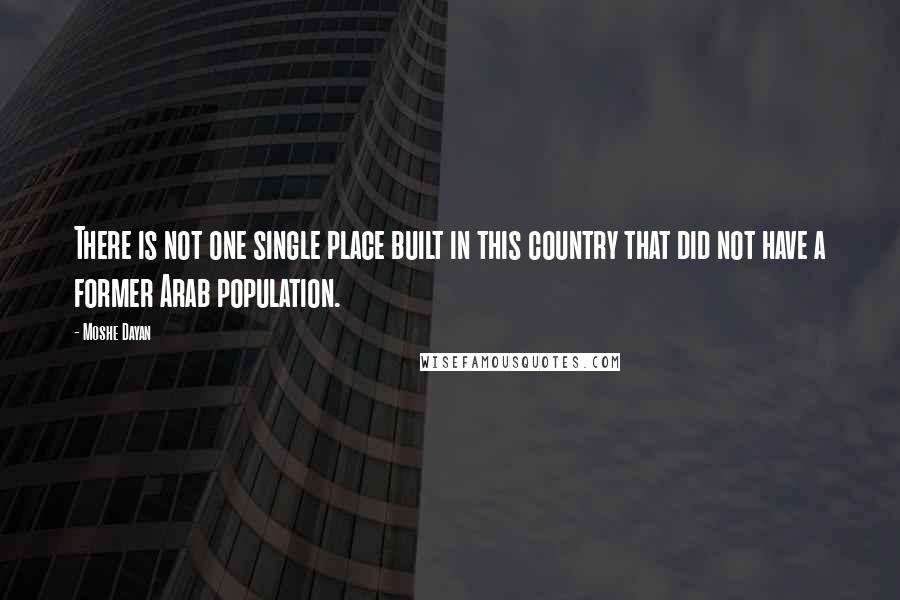 Moshe Dayan quotes: There is not one single place built in this country that did not have a former Arab population.