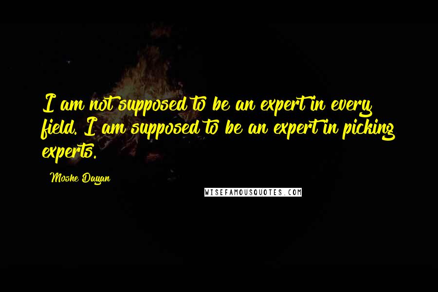 Moshe Dayan quotes: I am not supposed to be an expert in every field. I am supposed to be an expert in picking experts.