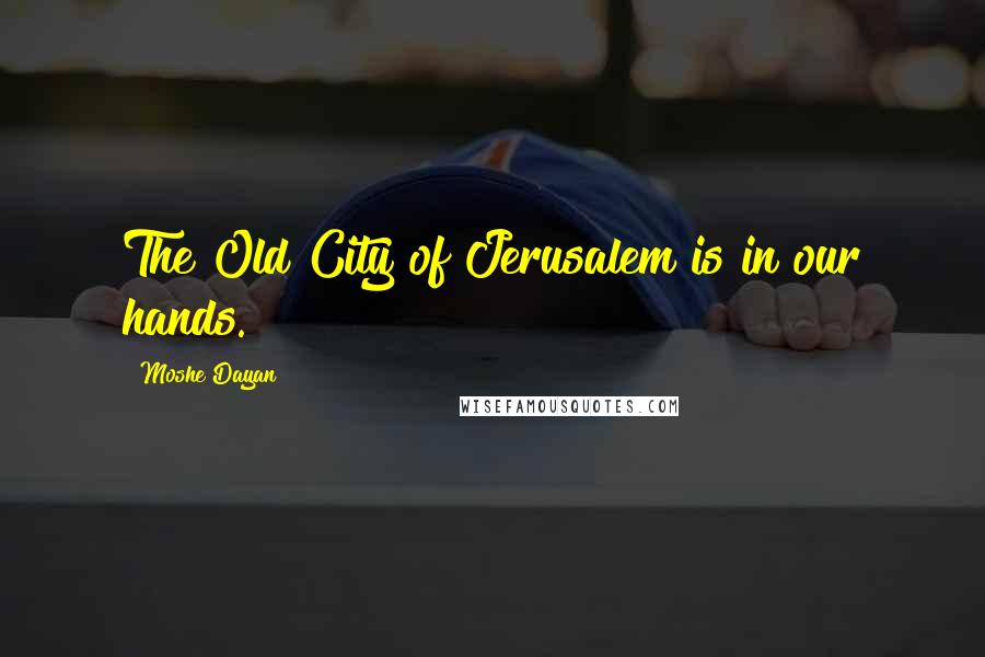 Moshe Dayan quotes: The Old City of Jerusalem is in our hands.