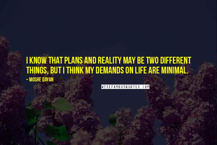 Moshe Dayan quotes: I know that plans and reality may be two different things, but I think my demands on life are minimal.
