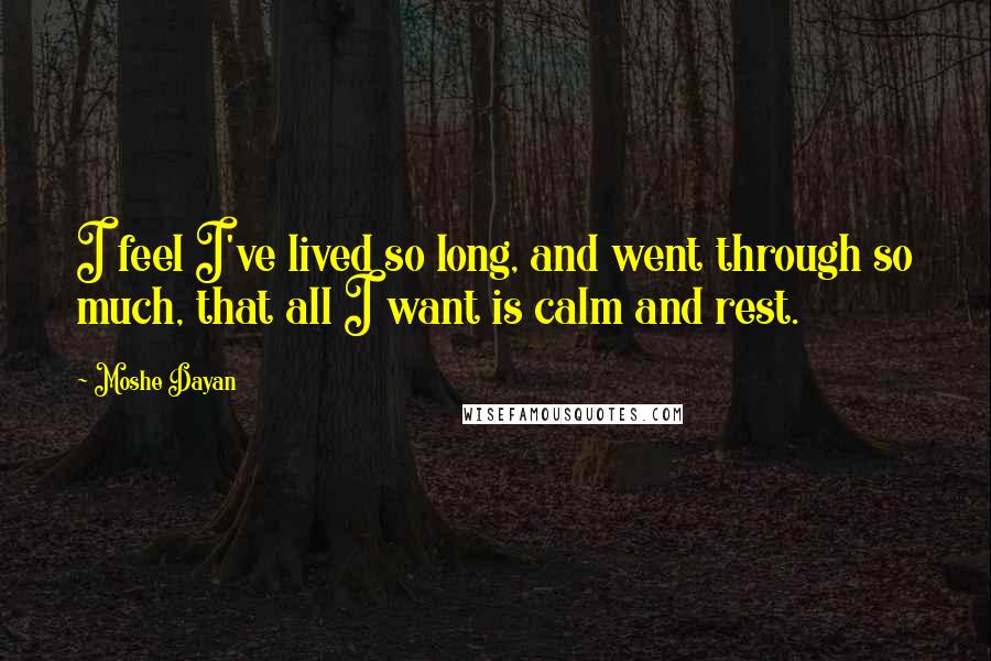 Moshe Dayan quotes: I feel I've lived so long, and went through so much, that all I want is calm and rest.