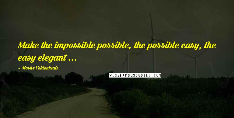 Moshe Feldenkrais quotes: Make the impossible possible, the possible easy, the easy elegant ...