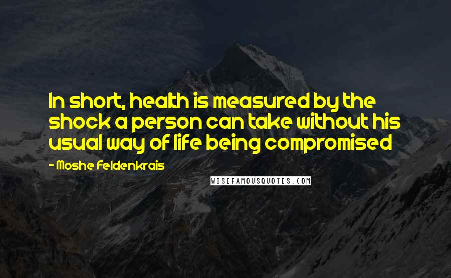 Moshe Feldenkrais quotes: In short, health is measured by the shock a person can take without his usual way of life being compromised