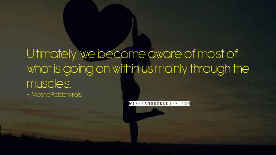 Moshe Feldenkrais quotes: Ultimately, we become aware of most of what is going on within us mainly through the muscles.