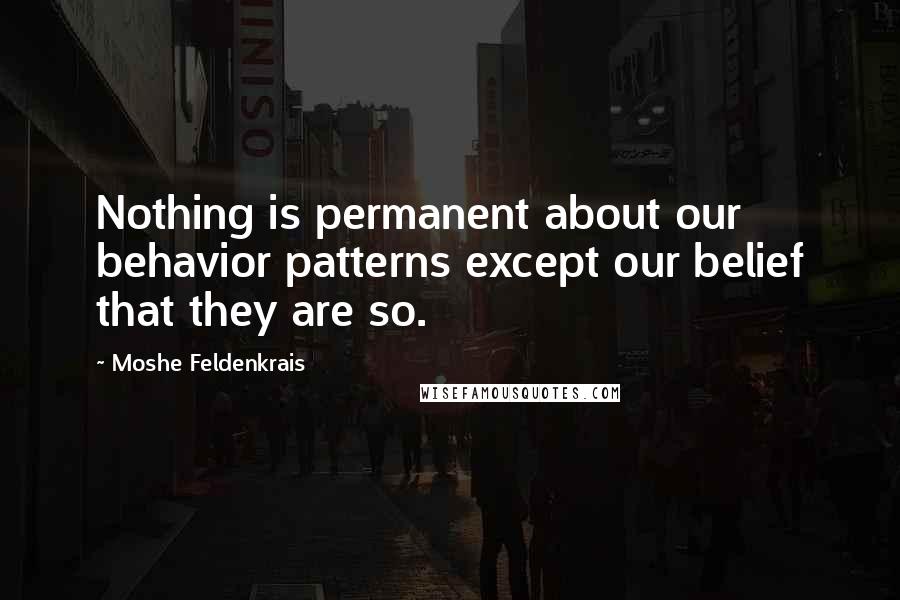 Moshe Feldenkrais quotes: Nothing is permanent about our behavior patterns except our belief that they are so.