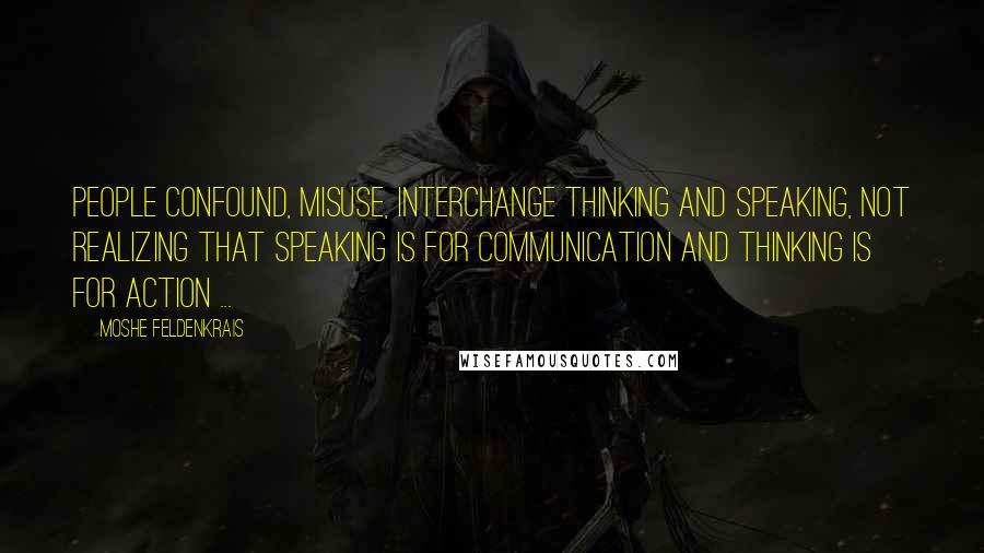 Moshe Feldenkrais quotes: People confound, misuse, interchange thinking and speaking, not realizing that speaking is for communication and thinking is for action ...