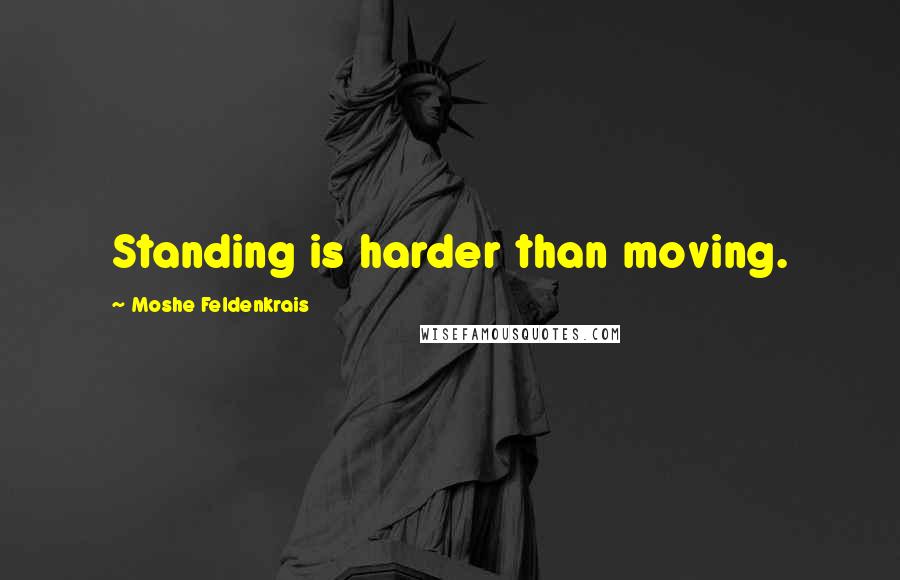 Moshe Feldenkrais quotes: Standing is harder than moving.