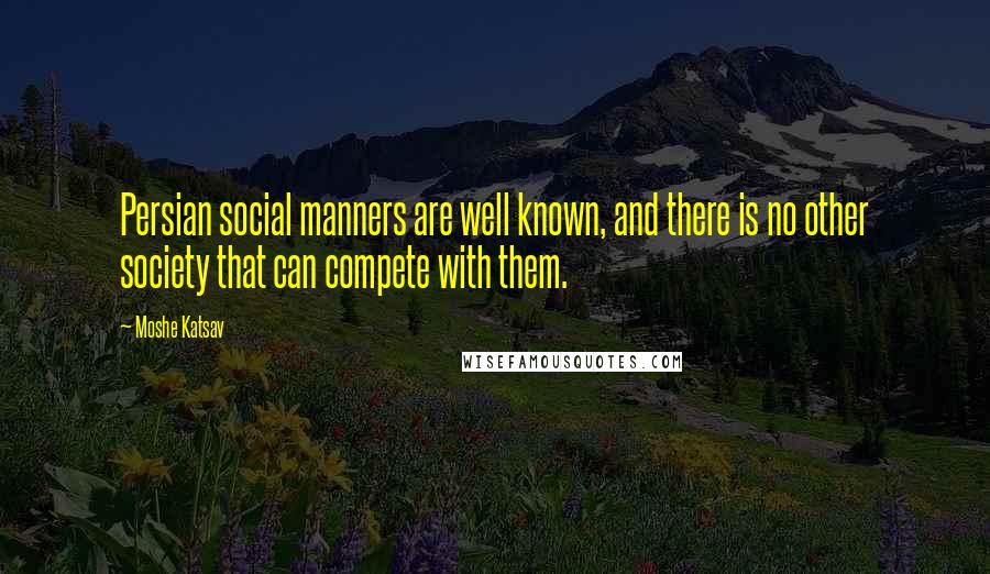 Moshe Katsav quotes: Persian social manners are well known, and there is no other society that can compete with them.
