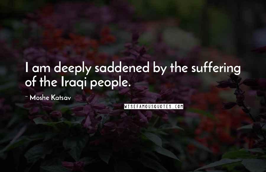 Moshe Katsav quotes: I am deeply saddened by the suffering of the Iraqi people.