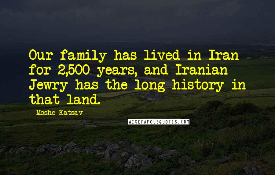 Moshe Katsav quotes: Our family has lived in Iran for 2,500 years, and Iranian Jewry has the long history in that land.