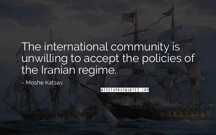 Moshe Katsav quotes: The international community is unwilling to accept the policies of the Iranian regime.