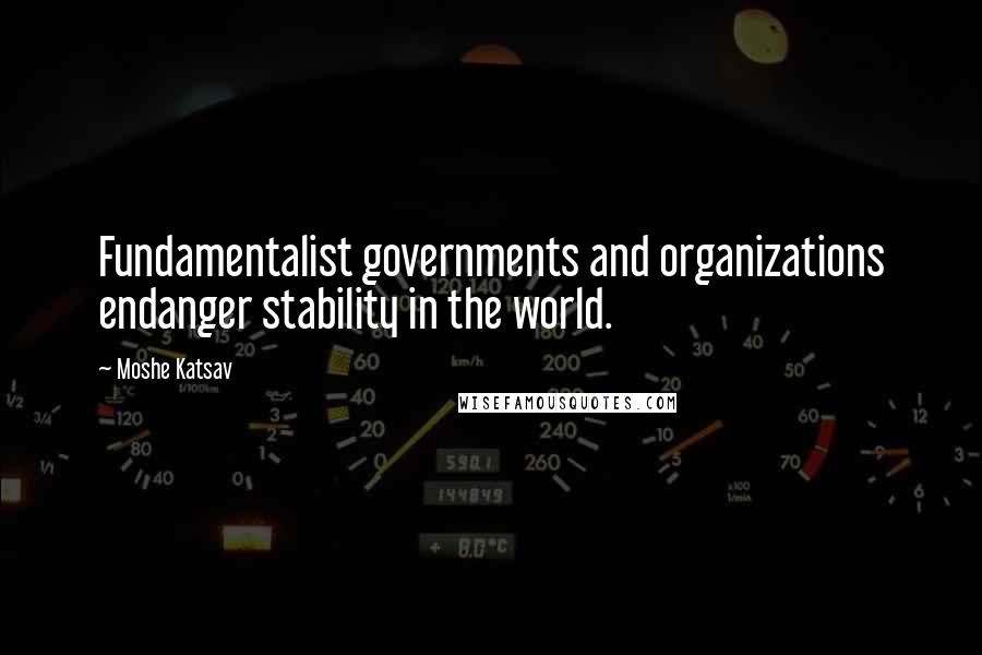 Moshe Katsav quotes: Fundamentalist governments and organizations endanger stability in the world.