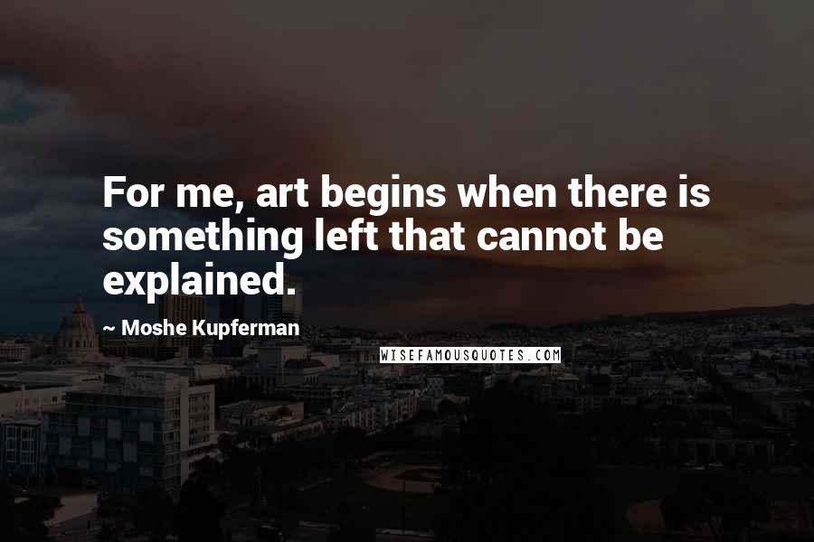 Moshe Kupferman quotes: For me, art begins when there is something left that cannot be explained.