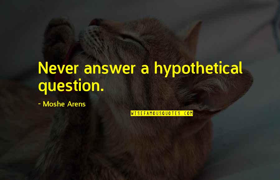 Moshe Quotes By Moshe Arens: Never answer a hypothetical question.