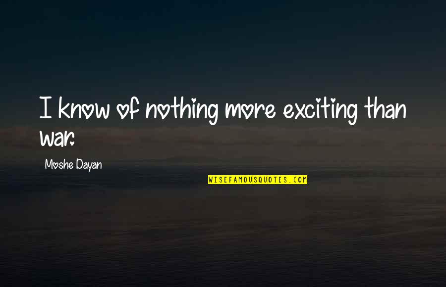 Moshe Quotes By Moshe Dayan: I know of nothing more exciting than war.