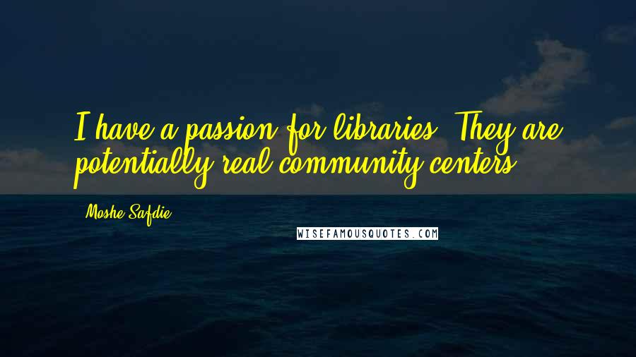 Moshe Safdie quotes: I have a passion for libraries. They are potentially real community centers.