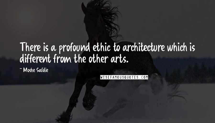 Moshe Safdie quotes: There is a profound ethic to architecture which is different from the other arts.