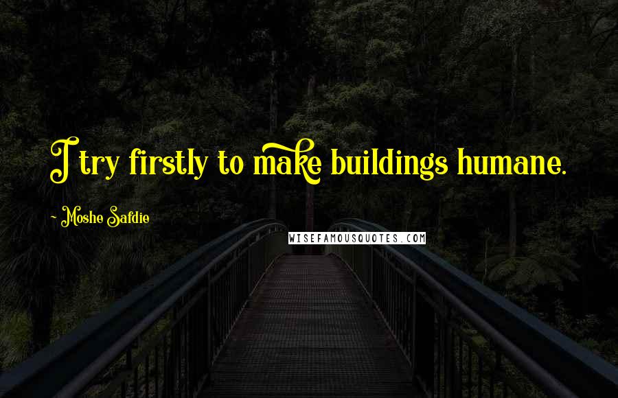 Moshe Safdie quotes: I try firstly to make buildings humane.