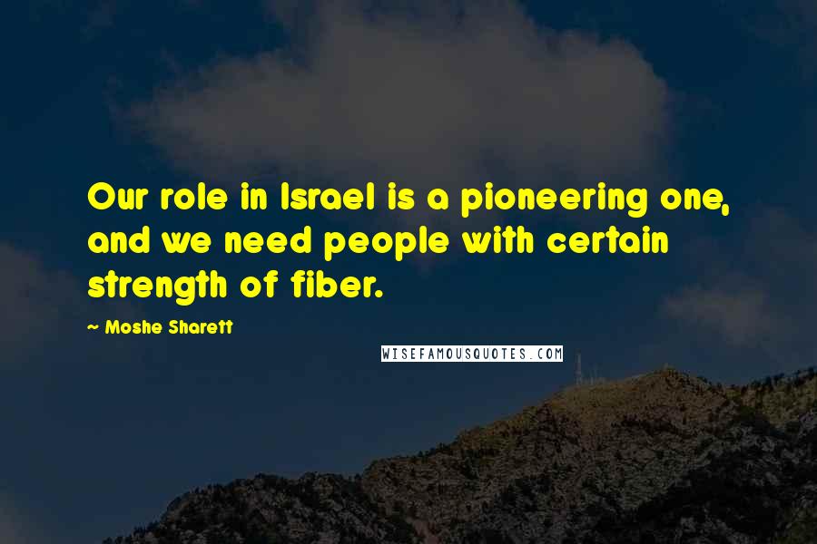Moshe Sharett quotes: Our role in Israel is a pioneering one, and we need people with certain strength of fiber.